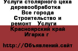 Услуги столярного цеха (деревообработка) - Все города Строительство и ремонт » Услуги   . Красноярский край,Игарка г.